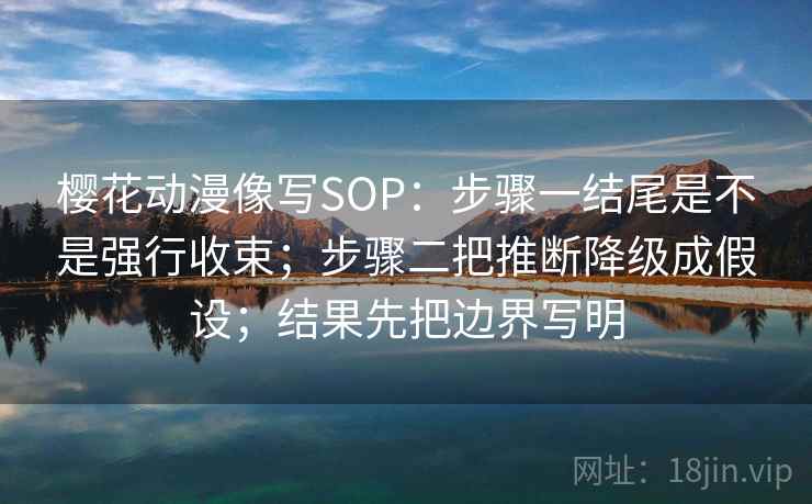 樱花动漫像写SOP：步骤一结尾是不是强行收束；步骤二把推断降级成假设；结果先把边界写明