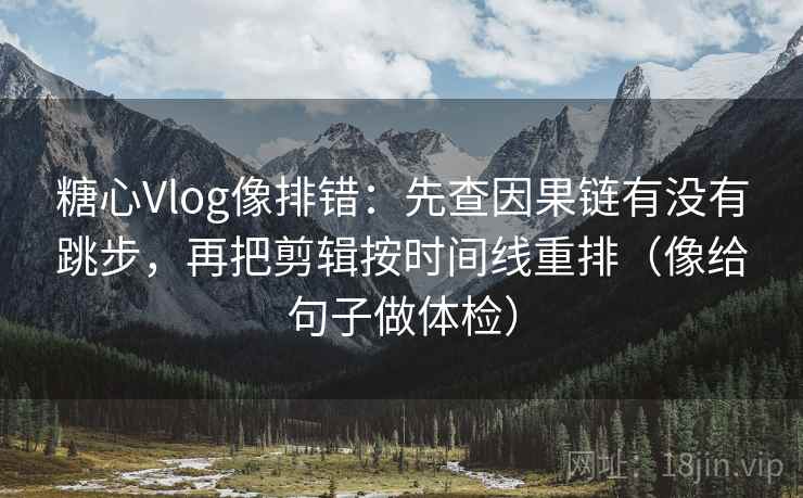 糖心Vlog像排错：先查因果链有没有跳步，再把剪辑按时间线重排（像给句子做体检）