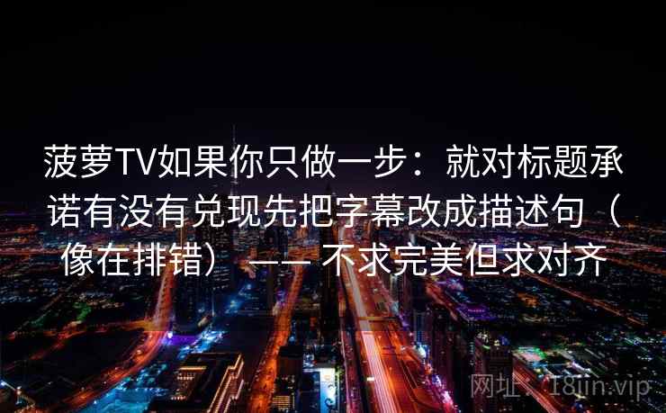 菠萝TV如果你只做一步：就对标题承诺有没有兑现先把字幕改成描述句（像在排错） —— 不求完美但求对齐