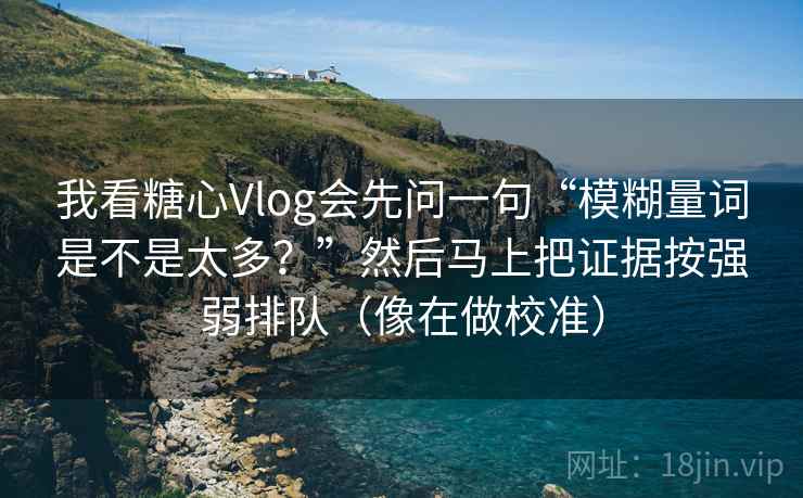 我看糖心Vlog会先问一句“模糊量词是不是太多？”然后马上把证据按强弱排队（像在做校准）