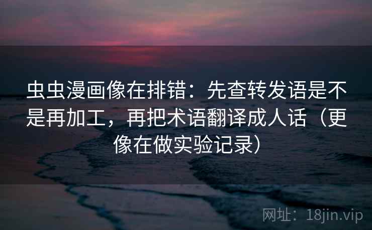 虫虫漫画像在排错：先查转发语是不是再加工，再把术语翻译成人话（更像在做实验记录）