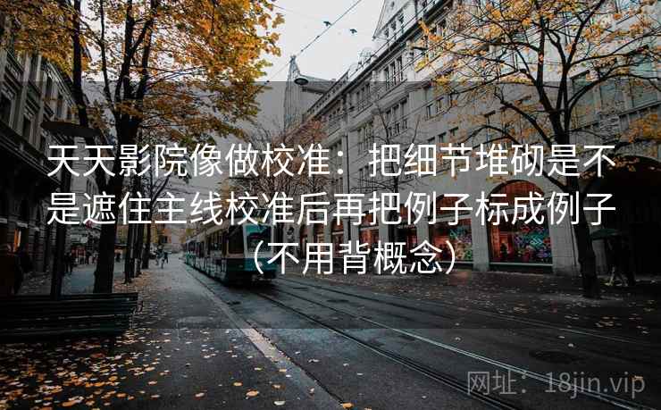 天天影院像做校准:把细节堆砌是不是遮住主线校准后再把例子标成例子(不用背概念) 天天影院像做校准:把细节堆砌是不是遮住主线校准后再把例子标成例子(不用背概念)