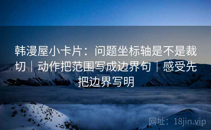 韩漫屋小卡片：问题坐标轴是不是裁切｜动作把范围写成边界句｜感受先把边界写明