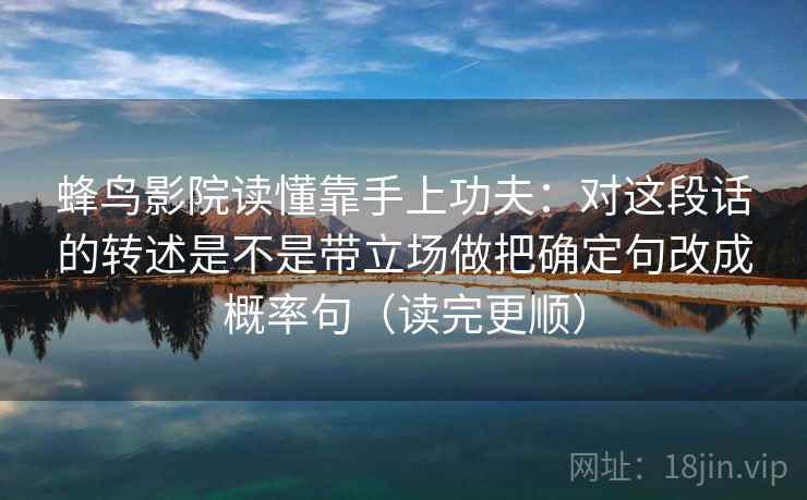 蜂鸟影院读懂靠手上功夫：对这段话的转述是不是带立场做把确定句改成概率句（读完更顺）