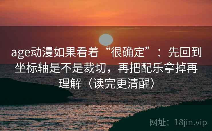 age动漫如果看着“很确定”：先回到坐标轴是不是裁切，再把配乐拿掉再理解（读完更清醒）