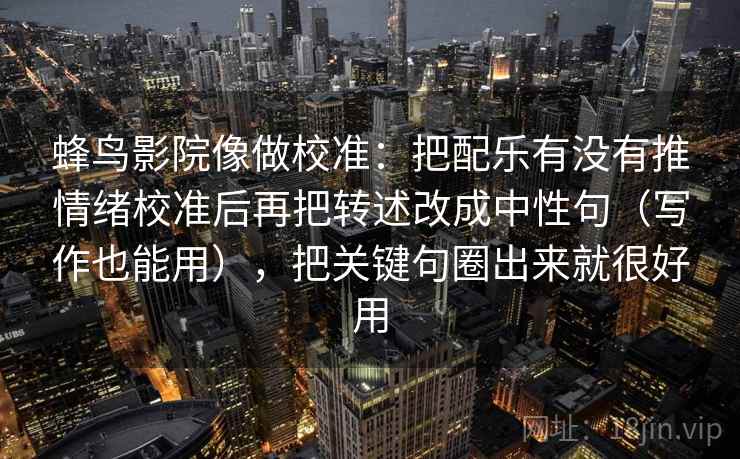 蜂鸟影院像做校准：把配乐有没有推情绪校准后再把转述改成中性句（写作也能用），把关键句圈出来就很好用