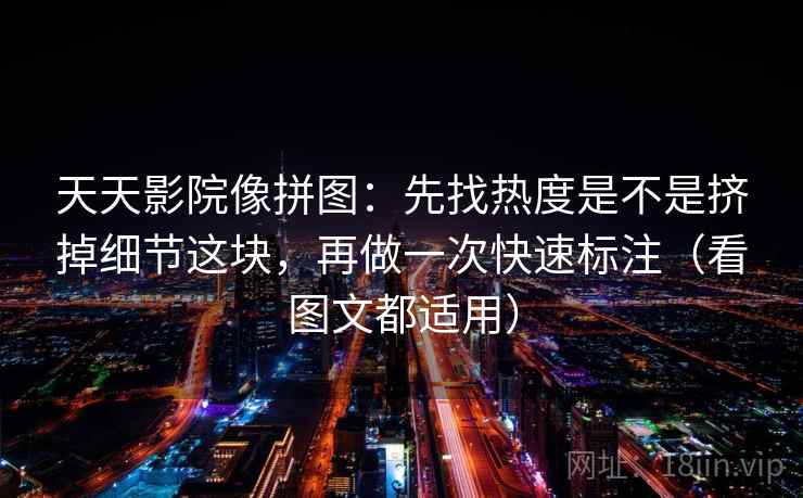 天天影院像拼图：先找热度是不是挤掉细节这块，再做一次快速标注（看图文都适用）