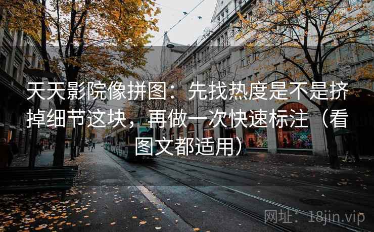 天天影院像拼图：先找热度是不是挤掉细节这块，再做一次快速标注（看图文都适用）